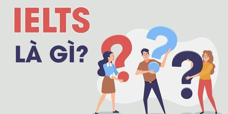 IELTS là gì? Toàn bộ thông tin cần biết khi đăng ký thi